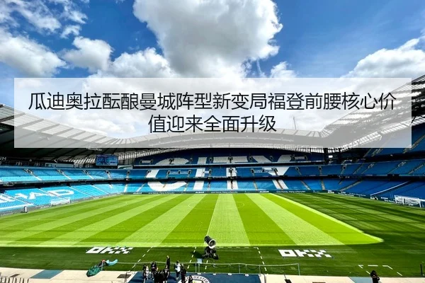 瓜迪奥拉酝酿曼城阵型新变局福登前腰核心价值迎来全面升级