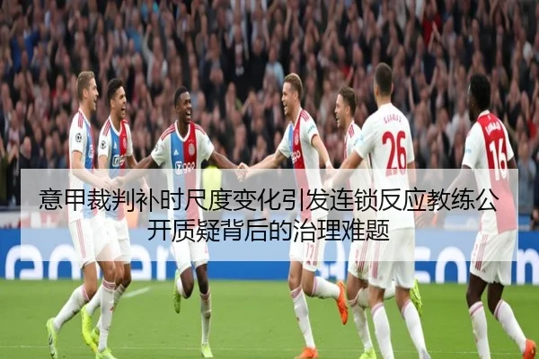 意甲裁判补时尺度变化引发连锁反应教练公开质疑背后的治理难题